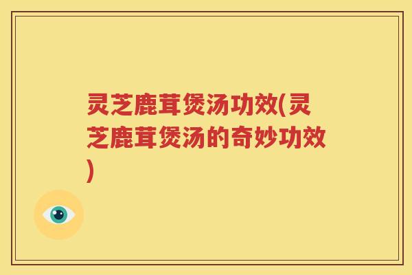 灵芝鹿茸煲汤功效(灵芝鹿茸煲汤的奇妙功效)