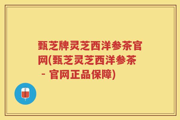 甄芝牌灵芝西洋参茶官网(甄芝灵芝西洋参茶 - 官网正品保障)