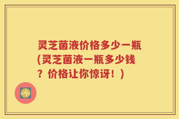 灵芝菌液价格多少一瓶(灵芝菌液一瓶多少钱？价格让你惊讶！)