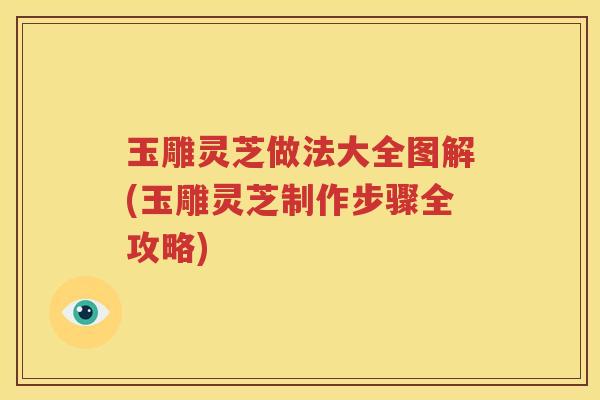 玉雕灵芝做法大全图解(玉雕灵芝制作步骤全攻略) 玉雕灵芝做法大全图解(玉雕灵芝制作步骤全攻略)