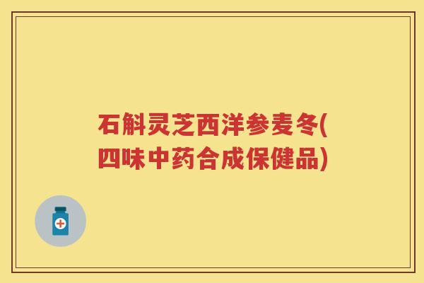 石斛灵芝西洋参麦冬(四味合成保健品) 石斛灵芝西洋参麦冬(四味合成保健品)