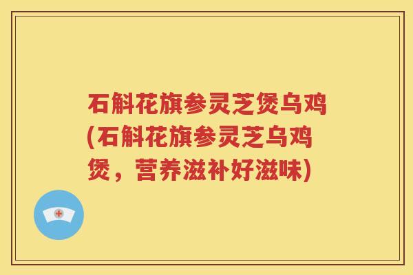 石斛花旗参灵芝煲乌鸡(石斛花旗参灵芝乌鸡煲，营养滋补好滋味)