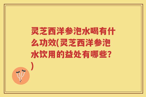 灵芝西洋参泡水喝有什么功效(灵芝西洋参泡水饮用的益处有哪些？)