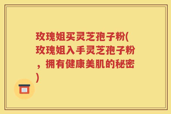 玫瑰姐买灵芝孢子粉(玫瑰姐入手灵芝孢子粉，拥有健康美肌的秘密)