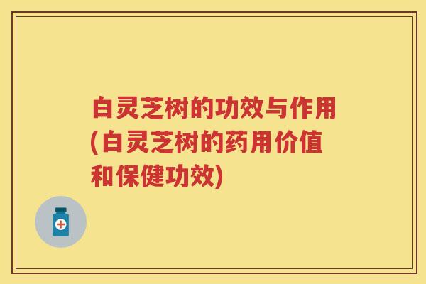 白灵芝树的功效与作用(白灵芝树的药用价值和保健功效)