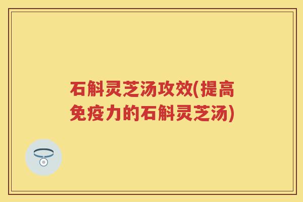 石斛灵芝汤攻效(提高免疫力的石斛灵芝汤)