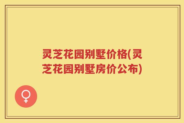 灵芝花园别墅价格(灵芝花园别墅房价公布)