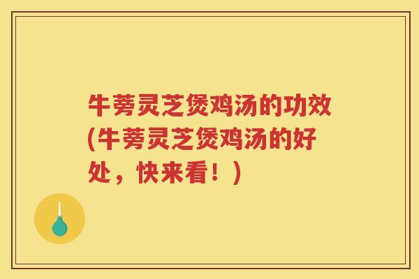 牛蒡灵芝煲鸡汤的功效(牛蒡灵芝煲鸡汤的好处，快来看！)