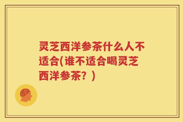灵芝西洋参茶什么人不适合(谁不适合喝灵芝西洋参茶?) 灵芝西洋参茶什么人不适合(谁不适合喝灵芝西洋参茶?)
