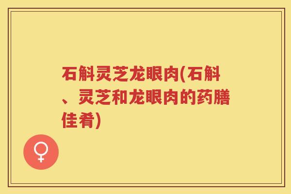 石斛灵芝龙眼肉(石斛、灵芝和龙眼肉的药膳佳肴)