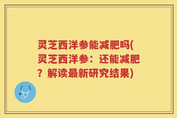 灵芝西洋参能减肥吗(灵芝西洋参：还能减肥？解读最新研究结果)