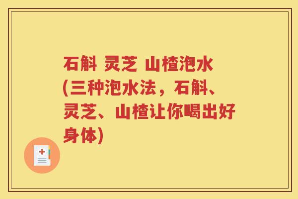 石斛 灵芝 山楂泡水(三种泡水法，石斛、灵芝、山楂让你喝出好身体)