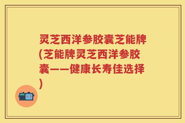 灵芝西洋参胶囊芝能牌(芝能牌灵芝西洋参胶囊——健康长寿佳选择)