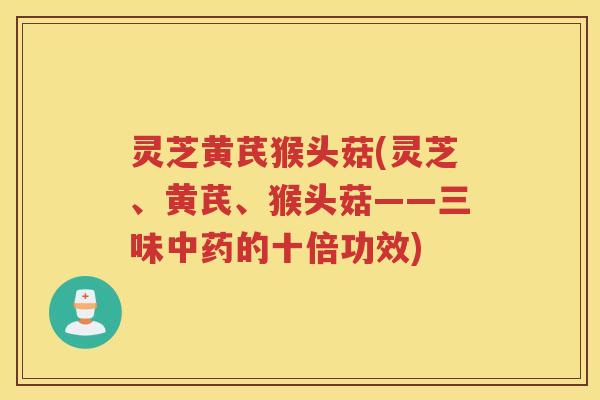 灵芝黄芪猴头菇(灵芝、黄芪、猴头菇——三味中药的十倍功效)