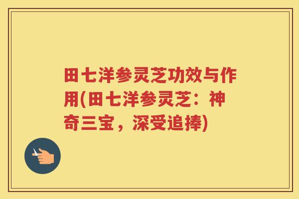 田七洋参灵芝功效与作用(田七洋参灵芝：神奇三宝，深受追捧)