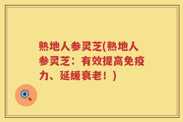 熟地人参灵芝(熟地人参灵芝：有效提高免疫力、延缓衰老！)