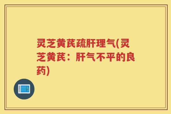 灵芝黄芪疏肝理气(灵芝黄芪：肝气不平的良药)