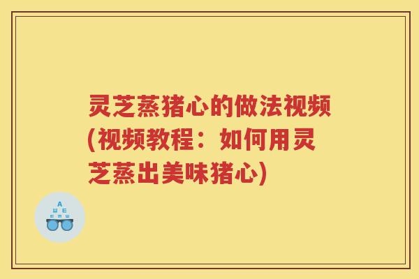 灵芝蒸猪心的做法视频(视频教程：如何用灵芝蒸出美味猪心)