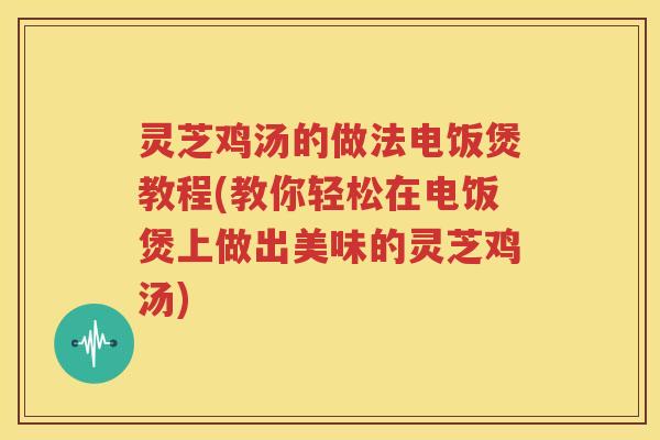 灵芝鸡汤的做法电饭煲教程(教你轻松在电饭煲上做出美味的灵芝鸡汤)
