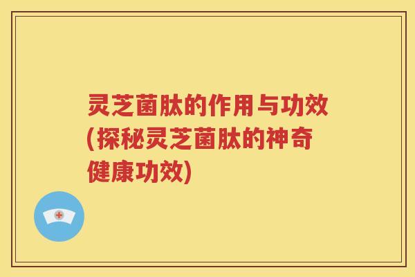 灵芝菌肽的作用与功效(探秘灵芝菌肽的神奇健康功效)