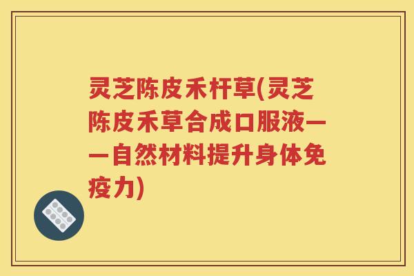 灵芝陈皮禾杆草(灵芝陈皮禾草合成口服液——自然材料提升身体免疫力)