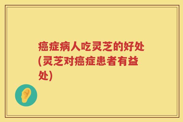 症人吃灵芝的好处(灵芝对症患者有益处)