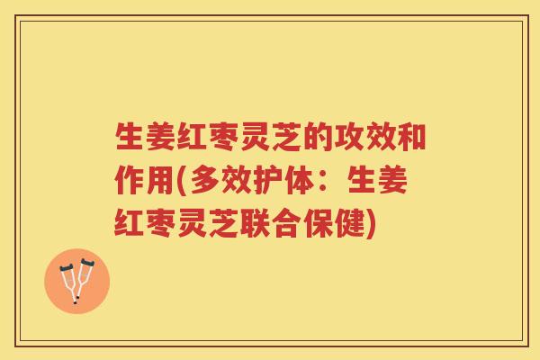 生姜红枣灵芝的攻效和作用(多效护体：生姜红枣灵芝联合保健)