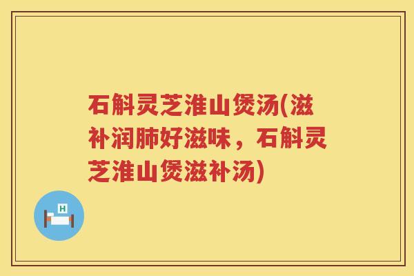 石斛灵芝淮山煲汤(滋补润肺好滋味，石斛灵芝淮山煲滋补汤)