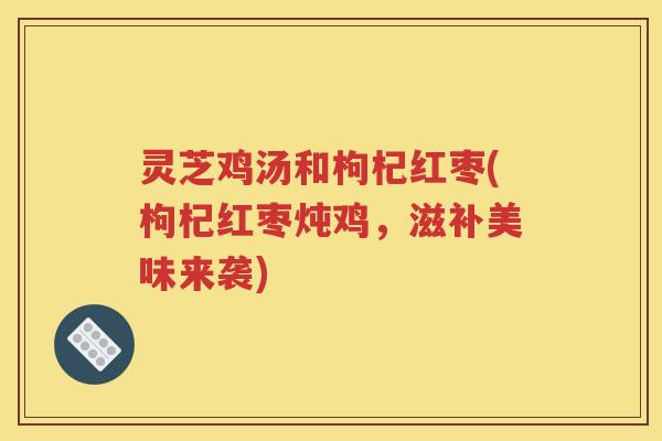 灵芝鸡汤和枸杞红枣(枸杞红枣炖鸡，滋补美味来袭)
