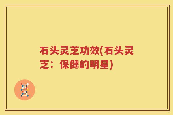 石头灵芝功效(石头灵芝：保健的明星)