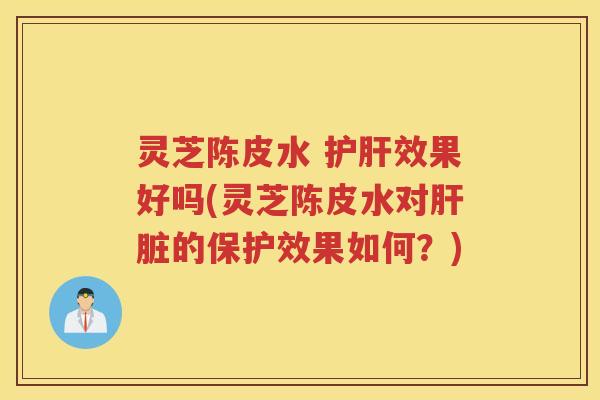 灵芝陈皮水 护肝效果好吗(灵芝陈皮水对肝脏的保护效果如何？)
