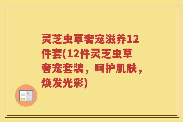 灵芝虫草奢宠滋养12件套(12件灵芝虫草奢宠套装，呵护肌肤，焕发光彩)