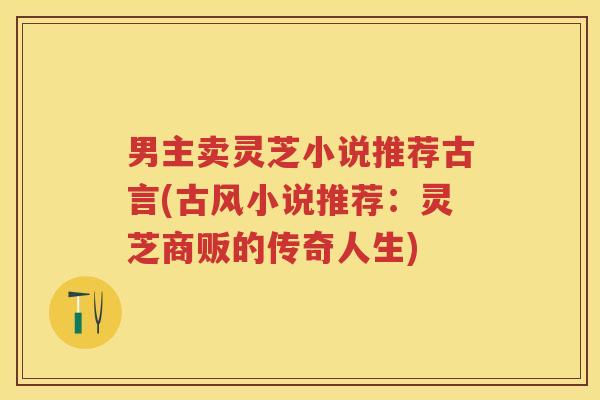 男主卖灵芝小说推荐古言(古风小说推荐：灵芝商贩的传奇人生)