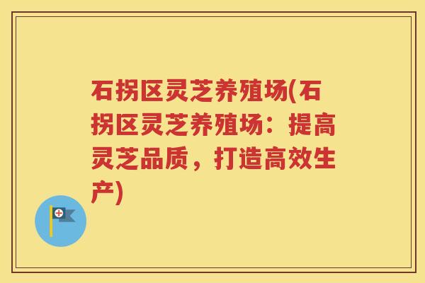 石拐区灵芝养殖场(石拐区灵芝养殖场：提高灵芝品质，打造高效生产)