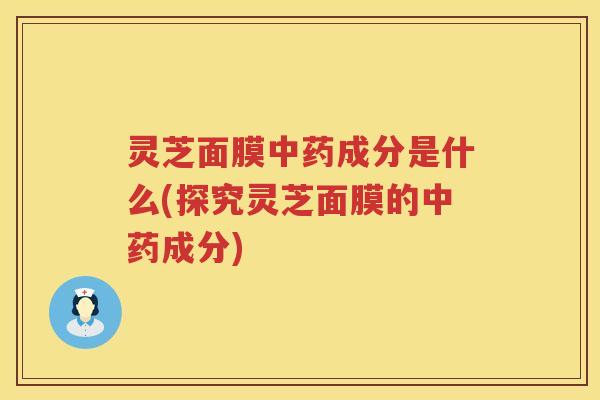 灵芝面膜中药成分是什么(探究灵芝面膜的中药成分)