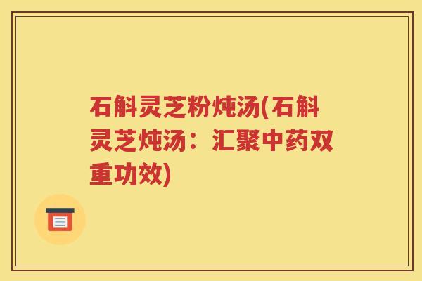 石斛灵芝粉炖汤(石斛灵芝炖汤：汇聚中药双重功效)