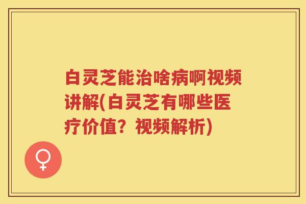 白灵芝能治啥病啊视频讲解(白灵芝有哪些医疗价值？视频解析)