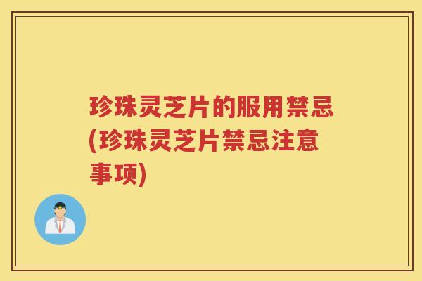 珍珠灵芝片的服用禁忌(珍珠灵芝片禁忌注意事项)