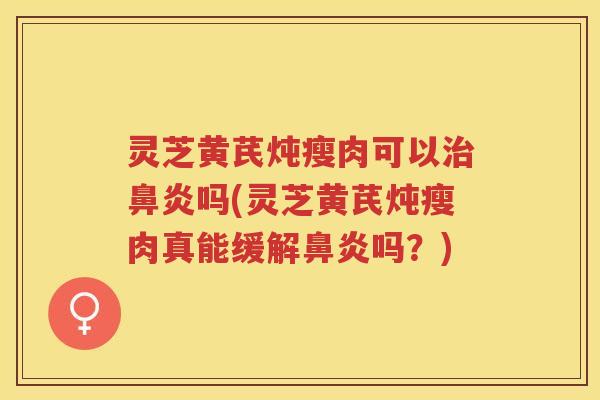 灵芝黄芪炖瘦肉可以吗(灵芝黄芪炖瘦肉真能缓解吗?) 灵芝黄芪炖瘦肉可以吗(灵芝黄芪炖瘦肉真能缓解吗?)