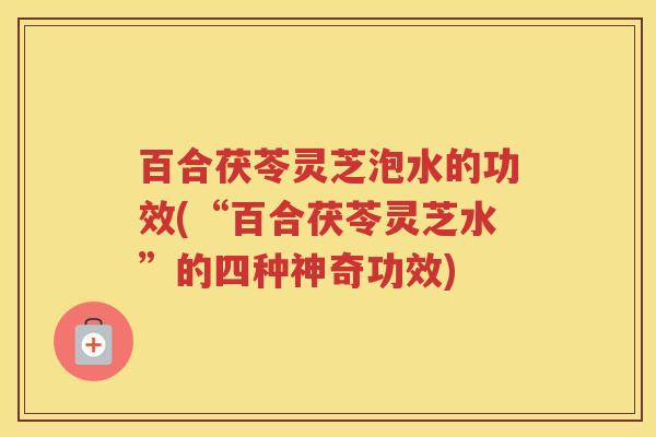 百合茯苓灵芝泡水的功效(“百合茯苓灵芝水”的四种神奇功效)