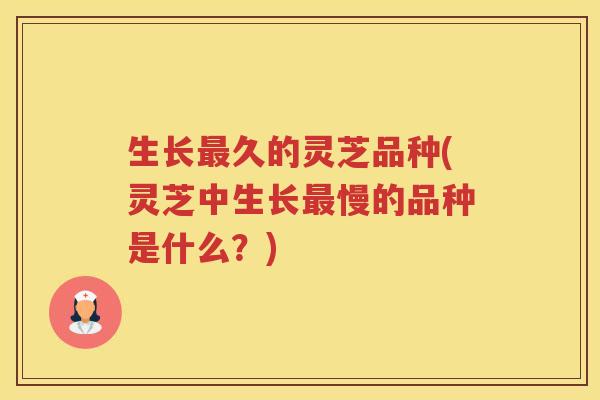 生长久的灵芝品种(灵芝中生长慢的品种是什么？)