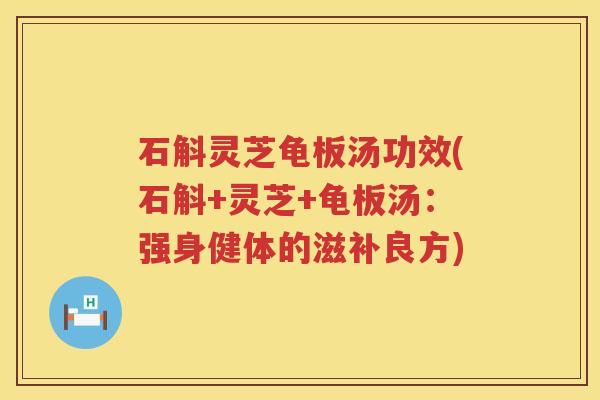 石斛灵芝龟板汤功效(石斛+灵芝+龟板汤：强身健体的滋补良方)