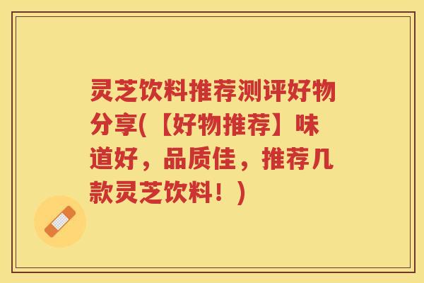 灵芝饮料推荐测评好物分享(【好物推荐】味道好，品质佳，推荐几款灵芝饮料！)