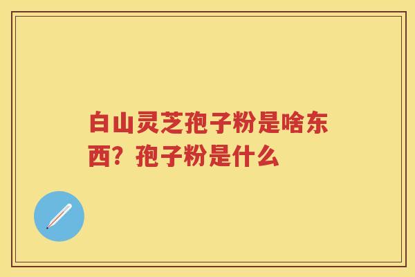 白山灵芝孢子粉是啥东西？孢子粉是什么