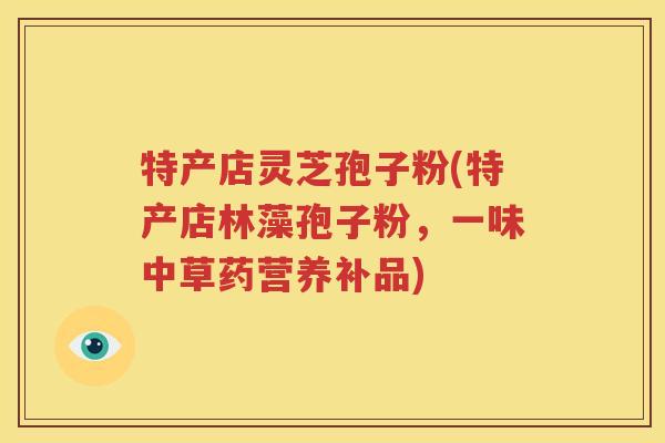 特产店灵芝孢子粉(特产店林藻孢子粉，一味中草药营养补品)