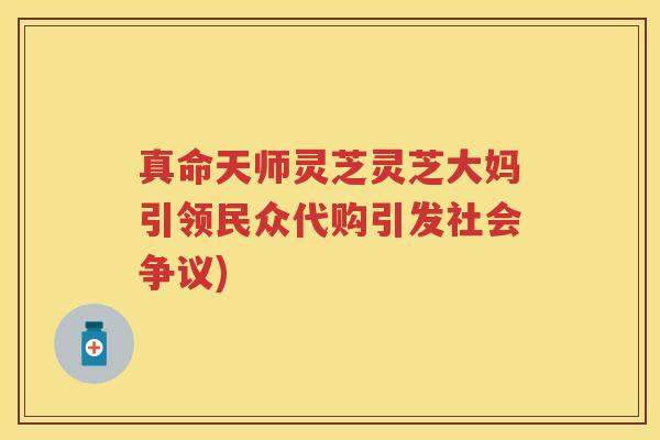 真命天师灵芝灵芝大妈引领民众代购引发社会争议)