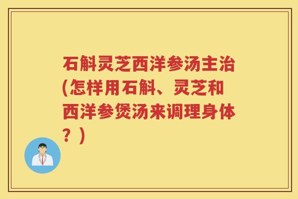 石斛灵芝西洋参汤主治(怎样用石斛、灵芝和西洋参煲汤来调理身体？)