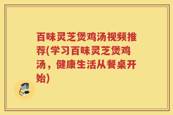 百味灵芝煲鸡汤视频推荐(学习百味灵芝煲鸡汤，健康生活从餐桌开始)