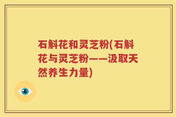 石斛花和灵芝粉(石斛花与灵芝粉——汲取天然养生力量)