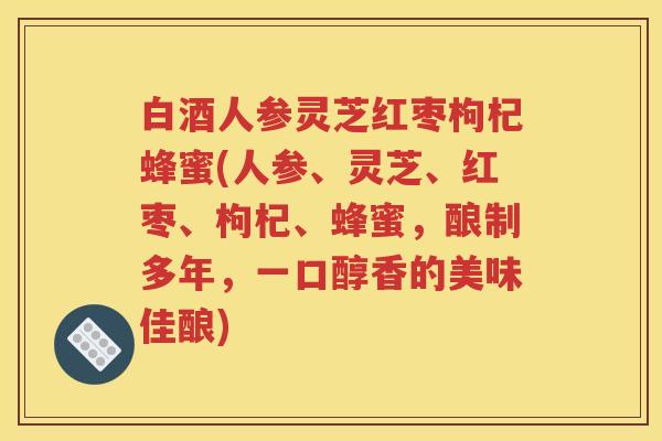 白酒人参灵芝红枣枸杞蜂蜜(人参、灵芝、红枣、枸杞、蜂蜜，酿制多年，一口醇香的美味佳酿)